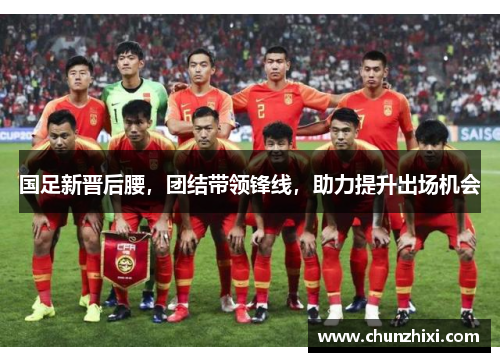 国足新晋后腰，团结带领锋线，助力提升出场机会