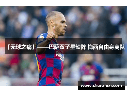 「无球之痛」——巴萨双子星缺阵 梅西自由身离队