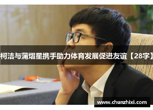 柯洁与蒲熠星携手助力体育发展促进友谊【28字】