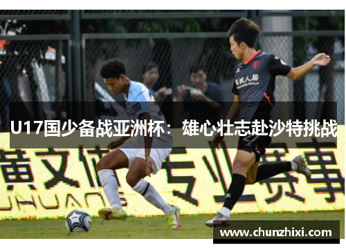 U17国少备战亚洲杯：雄心壮志赴沙特挑战